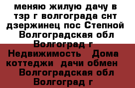 меняю жилую дачу в тзр г волгограда снт дзержинец пос Степной  - Волгоградская обл., Волгоград г. Недвижимость » Дома, коттеджи, дачи обмен   . Волгоградская обл.,Волгоград г.